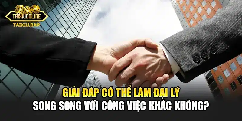 Giải đáp có thể làm đại lý song song với công việc khác không?