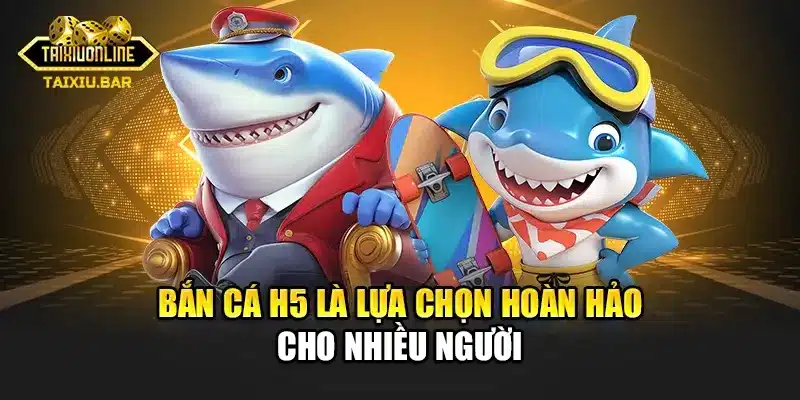 Bắn Cá H5 là lựa chọn hoàn hảo cho nhiều người
