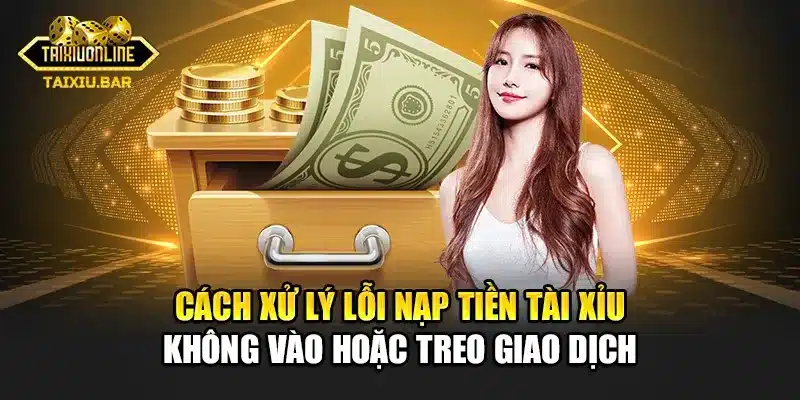 Cách xử lý lỗi nạp tiền tài xỉu không vào hoặc treo giao dịch