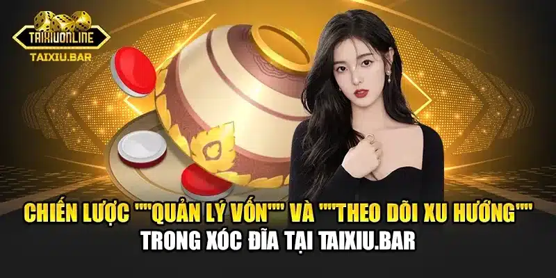 Chiến lược "Quản lý vốn" và "Theo dõi xu hướng" trong Xóc đĩa tại Taixiu.bar