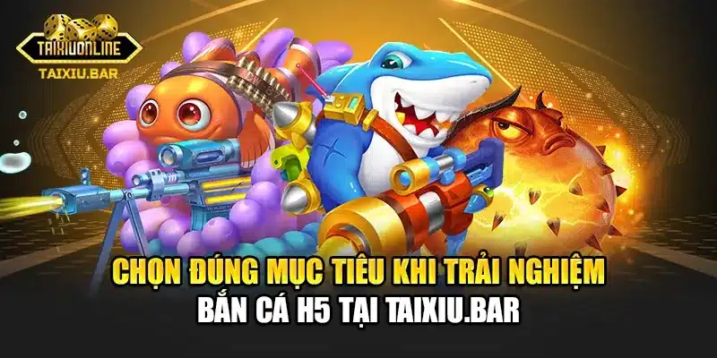 Chọn đúng mục tiêu khi trải nghiệm Bắn Cá H5 tại Taixiu.bar