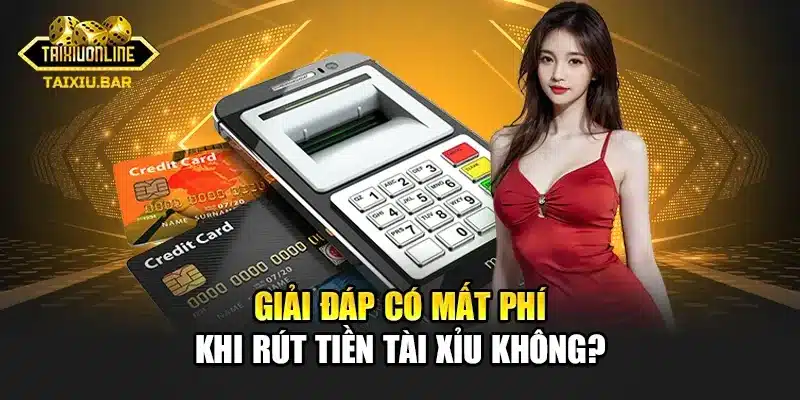 Giải đáp có mất phí khi rút tiền tài xỉu không?