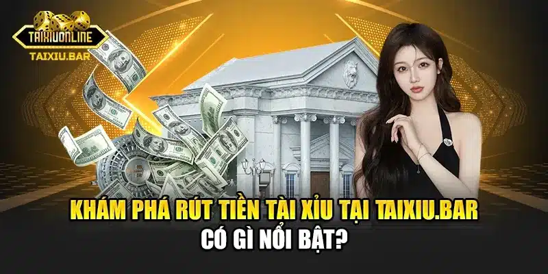 Khám phá rút tiền tài xỉu tại Taixiu.bar có gì nổi bật?