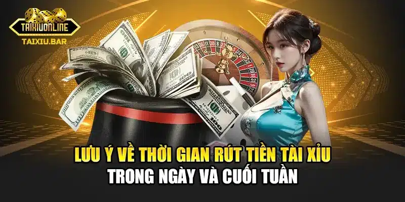 Lưu ý về thời gian rút tiền tài xỉu trong ngày và cuối tuần
