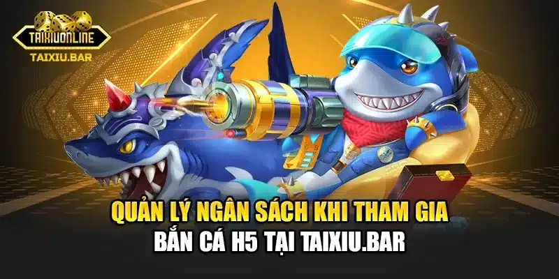 Quản lý ngân sách khi tham gia Bắn Cá H5 tại Taixiu.bar